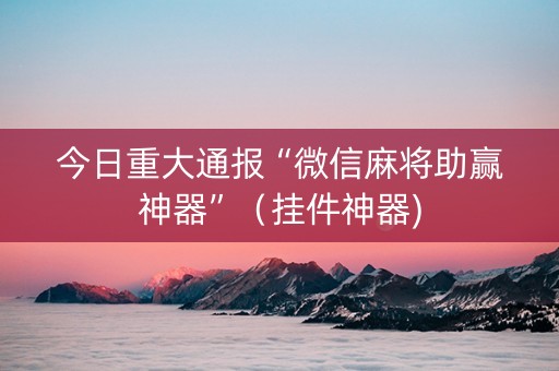 今日重大通报“微信麻将助赢神器”（挂件神器)