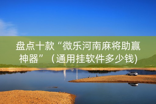 盘点十款“微乐河南麻将助赢神器”（通用挂软件多少钱)