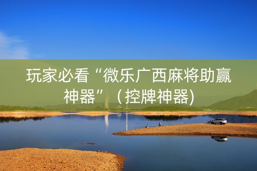 玩家必看“微乐广西麻将助赢神器”（控牌神器)