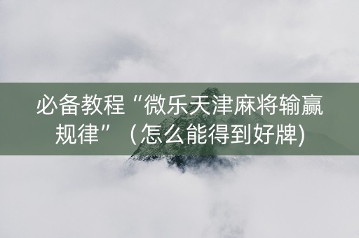 必备教程“微乐天津麻将输赢规律”（怎么能得到好牌)