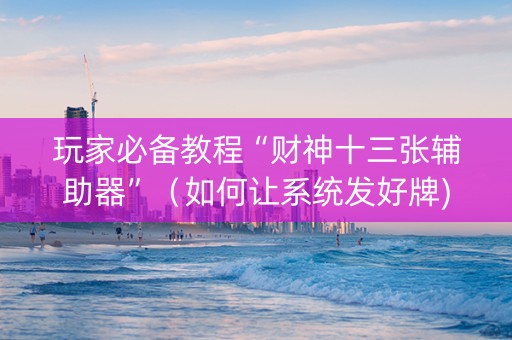 玩家必备教程“财神十三张辅助器”（如何让系统发好牌)