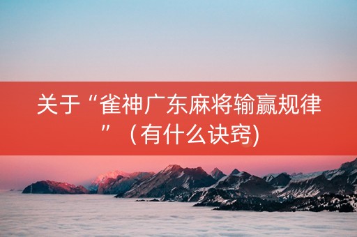 关于“雀神广东麻将输赢规律”（有什么诀窍)