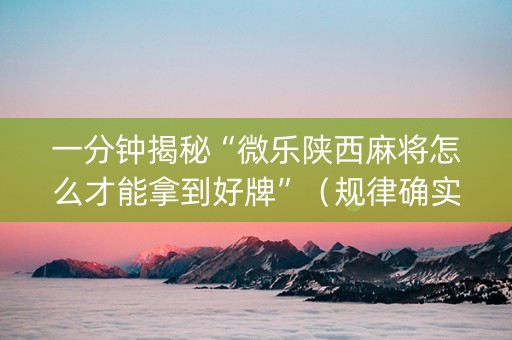 一分钟揭秘“微乐陕西麻将怎么才能拿到好牌”（规律确实有挂)