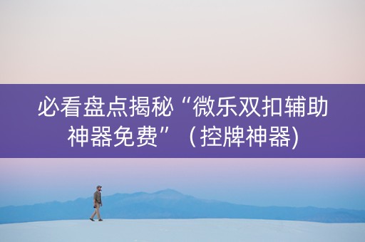 必看盘点揭秘“微乐双扣辅助神器免费”（控牌神器)