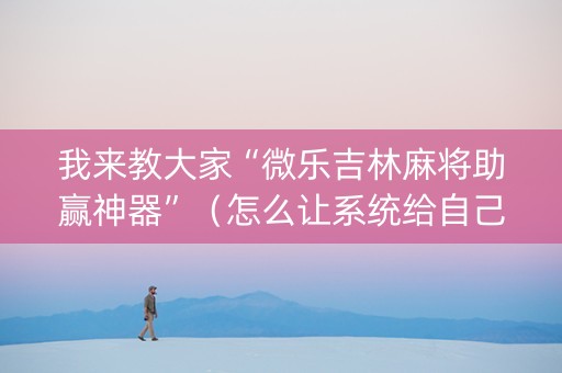 我来教大家“微乐吉林麻将助赢神器”（怎么让系统给自己好牌)