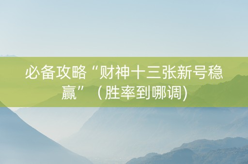必备攻略“财神十三张新号稳赢”（胜率到哪调)