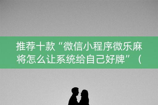 推荐十款“微信小程序微乐麻将怎么让系统给自己好牌”（怎么能调好牌)