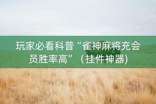玩家必看科普“雀神麻将充会员胜率高”（挂件神器)