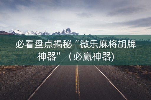 必看盘点揭秘“微乐麻将胡牌神器”（必赢神器)