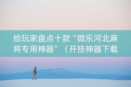 给玩家盘点十款“微乐河北麻将专用神器”（开挂神器下载)