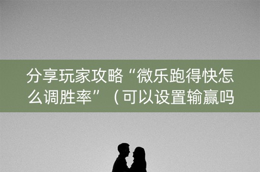 分享玩家攻略“微乐跑得快怎么调胜率”（可以设置输赢吗)