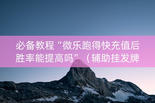 必备教程“微乐跑得快充值后胜率能提高吗”（辅助挂发牌规律)