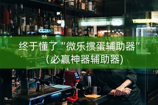 终于懂了“微乐掼蛋辅助器”（必赢神器辅助器)
