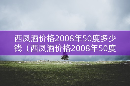西凤酒价格2008年50度多少钱（西凤酒价格2008年50度多少钱一瓶）