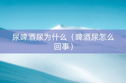尿啤酒尿为什么（啤酒尿怎么回事）