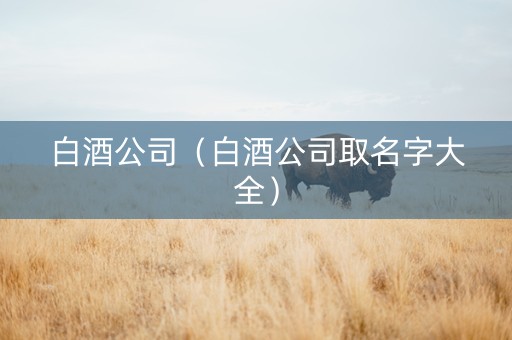 白酒公司（白酒公司取名字大全）