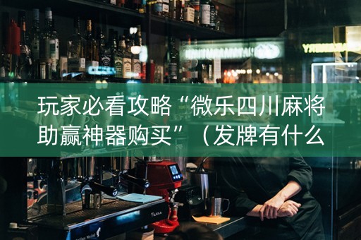 玩家必看攻略“微乐四川麻将助赢神器购买”（发牌有什么规律吗)
