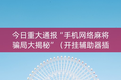 今日重大通报“手机网络麻将骗局大揭秘”（开挂辅助器插件)