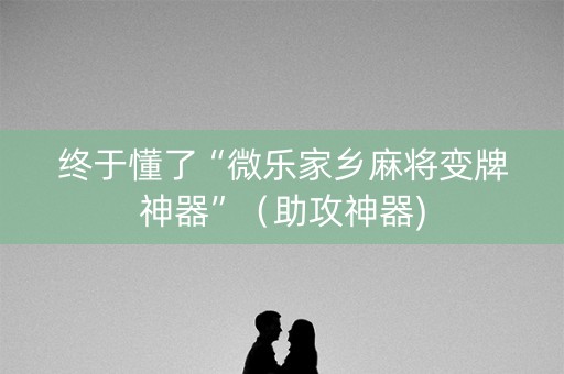 终于懂了“微乐家乡麻将变牌神器”（助攻神器)