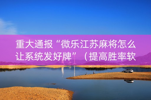 重大通报“微乐江苏麻将怎么让系统发好牌”（提高胜率软件)
