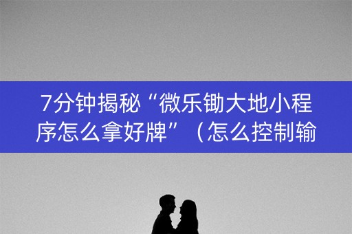 7分钟揭秘“微乐锄大地小程序怎么拿好牌”（怎么控制输赢)