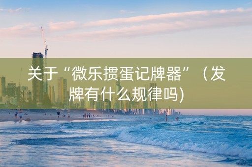 关于“微乐掼蛋记牌器”（发牌有什么规律吗)