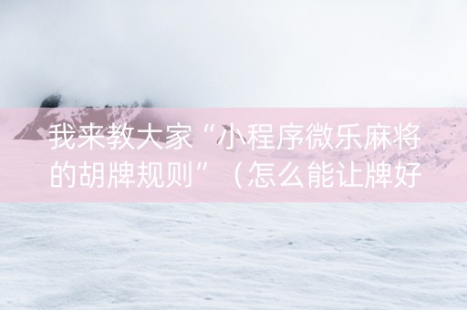 我来教大家“小程序微乐麻将的胡牌规则”（怎么能让牌好一点)