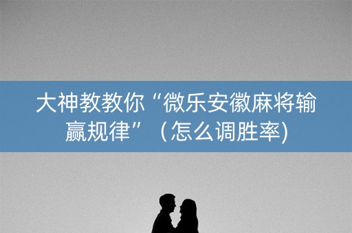 大神教教你“微乐安徽麻将输赢规律”（怎么调胜率)
