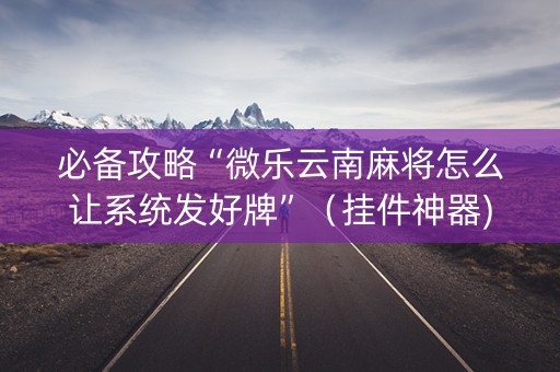 必备攻略“微乐云南麻将怎么让系统发好牌”（挂件神器)