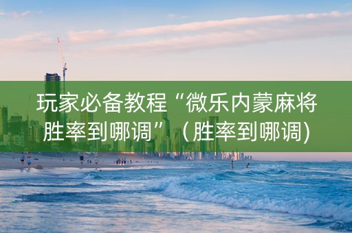 玩家必备教程“微乐内蒙麻将胜率到哪调”（胜率到哪调)