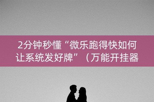 2分钟秒懂“微乐跑得快如何让系统发好牌”（万能开挂器)