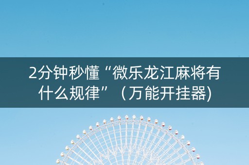 2分钟秒懂“微乐龙江麻将有什么规律”（万能开挂器)