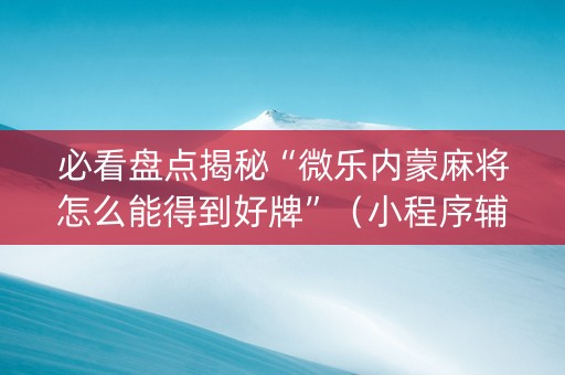 必看盘点揭秘“微乐内蒙麻将怎么能得到好牌”（小程序辅助软件)