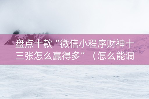盘点十款“微信小程序财神十三张怎么赢得多”（怎么能调好牌)