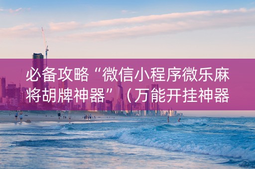 必备攻略“微信小程序微乐麻将胡牌神器”（万能开挂神器)