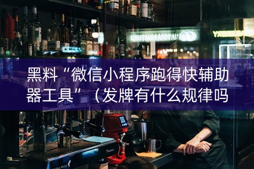 黑料“微信小程序跑得快辅助器工具”（发牌有什么规律吗)