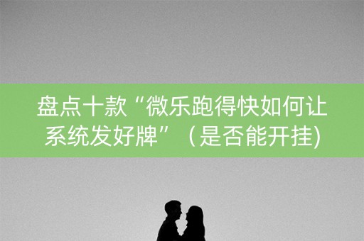 盘点十款“微乐跑得快如何让系统发好牌”（是否能开挂)
