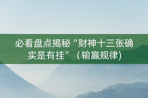 必看盘点揭秘“财神十三张确实是有挂”（输赢规律)