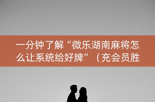 一分钟了解“微乐湖南麻将怎么让系统给好牌”（充会员胜率高)