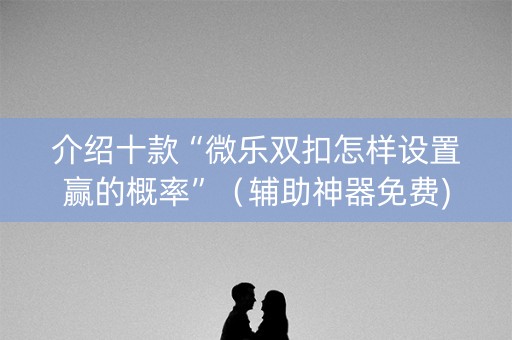 介绍十款“微乐双扣怎样设置赢的概率”（辅助神器免费)