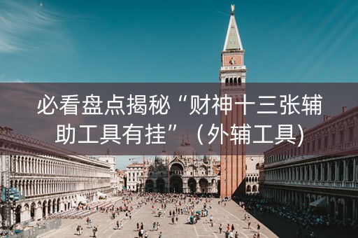 必看盘点揭秘“财神十三张辅助工具有挂”（外辅工具)