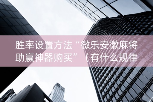 胜率设置方法“微乐安徽麻将助赢神器购买”（有什么规律)