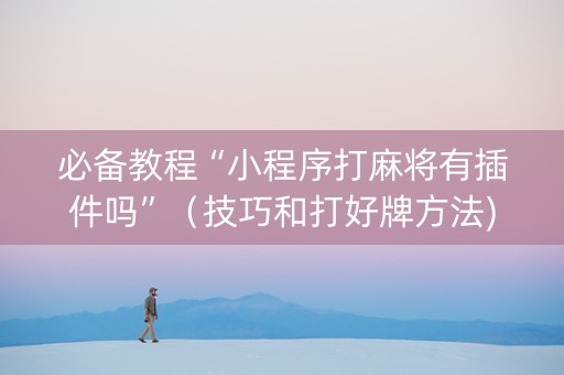必备教程“小程序打麻将有插件吗”（技巧和打好牌方法)