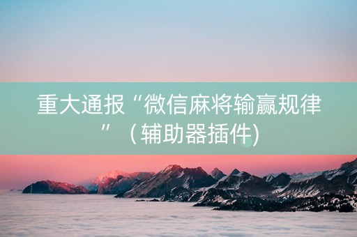 重大通报“微信麻将输赢规律”（辅助器插件)