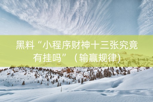 黑料“小程序财神十三张究竟有挂吗”（输赢规律)