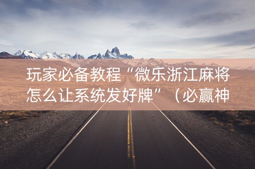 玩家必备教程“微乐浙江麻将怎么让系统发好牌”（必赢神器免费安装)