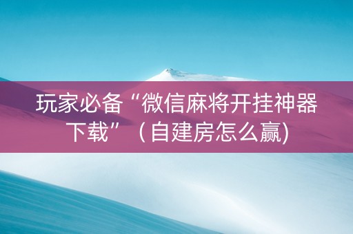 玩家必备“微信麻将开挂神器下载”（自建房怎么赢)