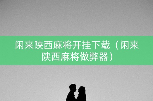 闲来陕西麻将开挂下载（闲来陕西麻将做弊器）