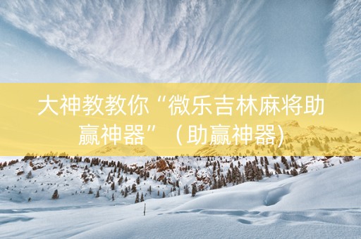 大神教教你“微乐吉林麻将助赢神器”（助赢神器)