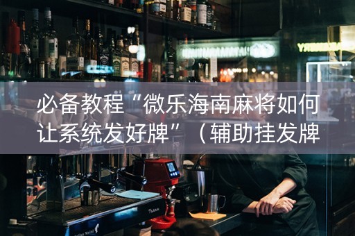 必备教程“微乐海南麻将如何让系统发好牌”（辅助挂发牌规律)